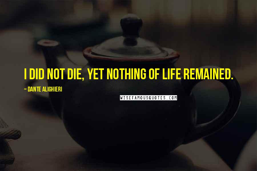 Dante Alighieri Quotes: i did not die, yet nothing of life remained.