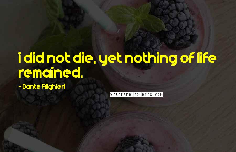 Dante Alighieri Quotes: i did not die, yet nothing of life remained.