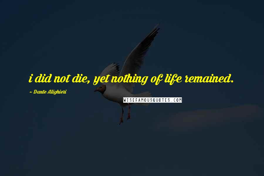 Dante Alighieri Quotes: i did not die, yet nothing of life remained.