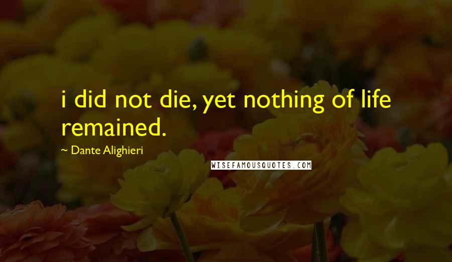 Dante Alighieri Quotes: i did not die, yet nothing of life remained.