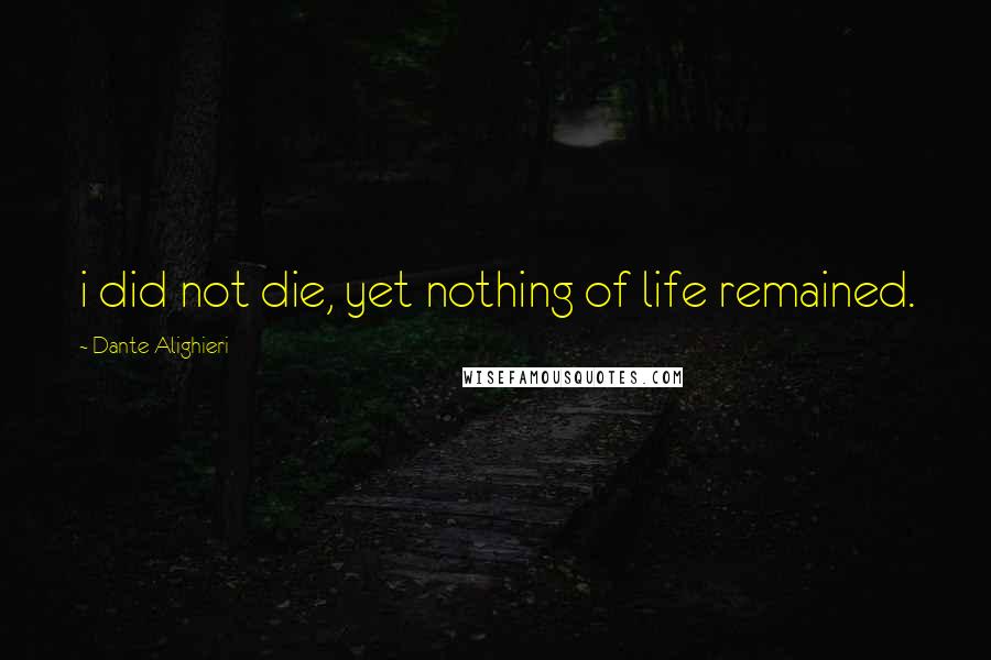 Dante Alighieri Quotes: i did not die, yet nothing of life remained.