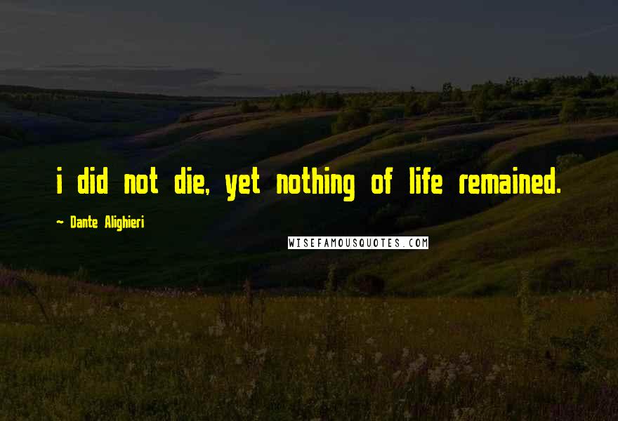 Dante Alighieri Quotes: i did not die, yet nothing of life remained.