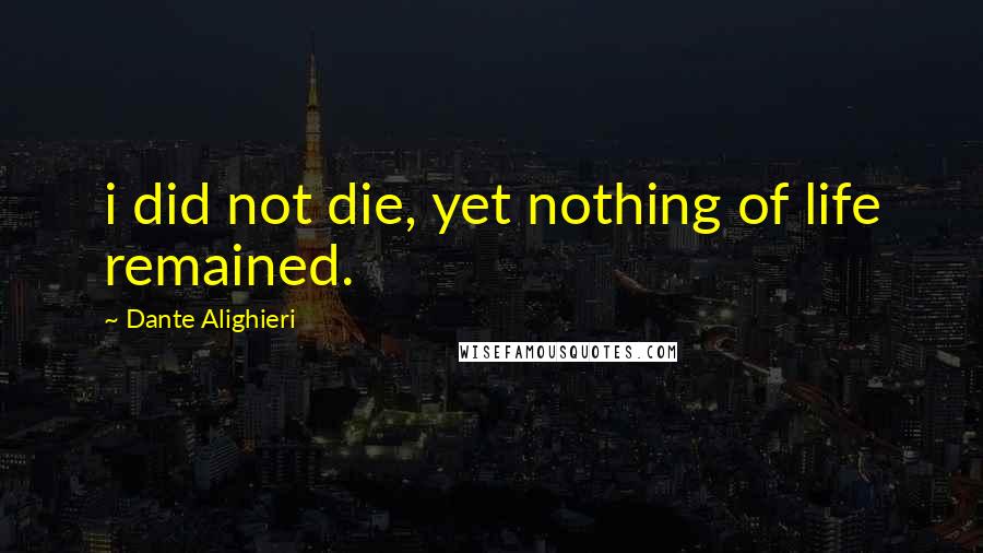 Dante Alighieri Quotes: i did not die, yet nothing of life remained.