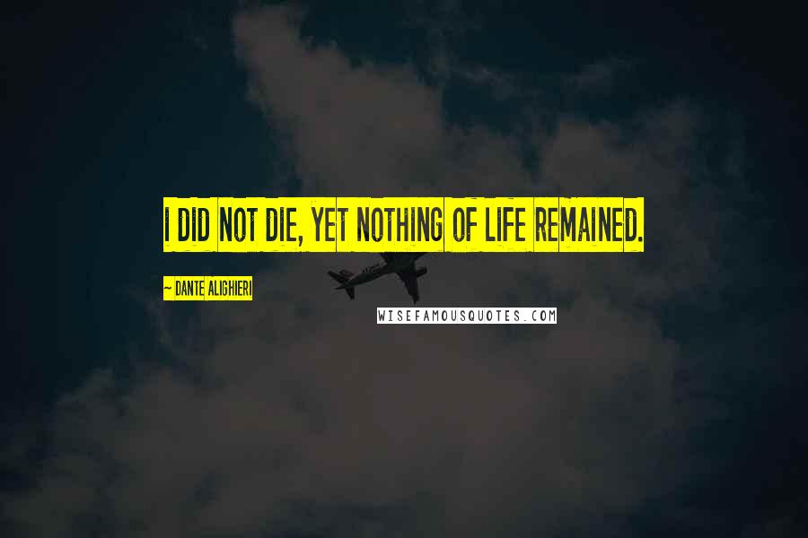 Dante Alighieri Quotes: i did not die, yet nothing of life remained.