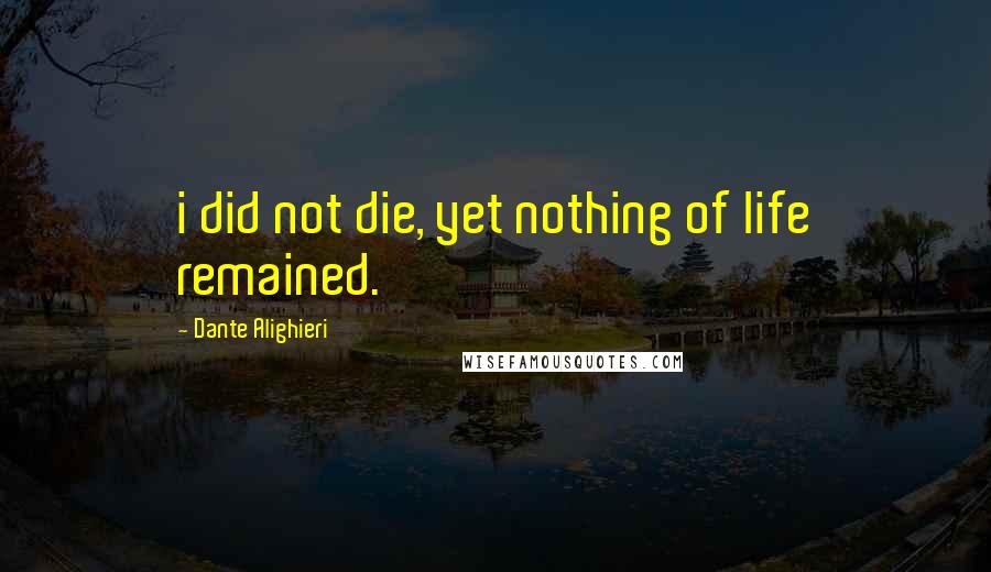 Dante Alighieri Quotes: i did not die, yet nothing of life remained.