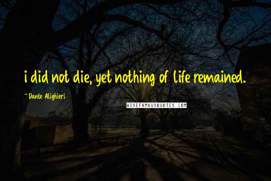 Dante Alighieri Quotes: i did not die, yet nothing of life remained.