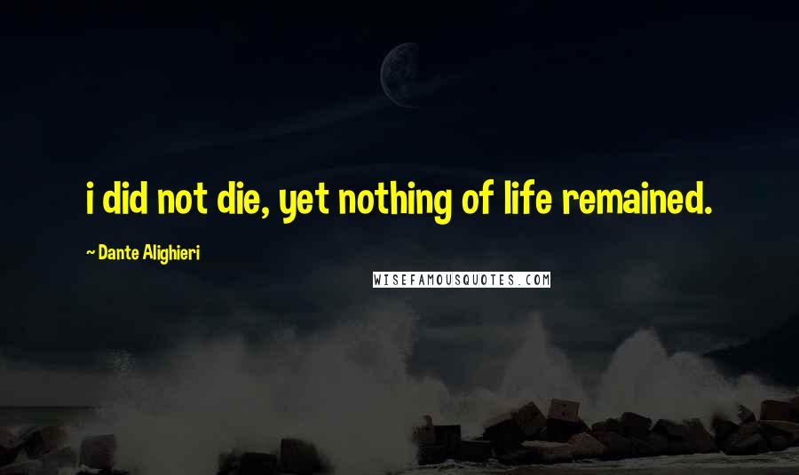 Dante Alighieri Quotes: i did not die, yet nothing of life remained.