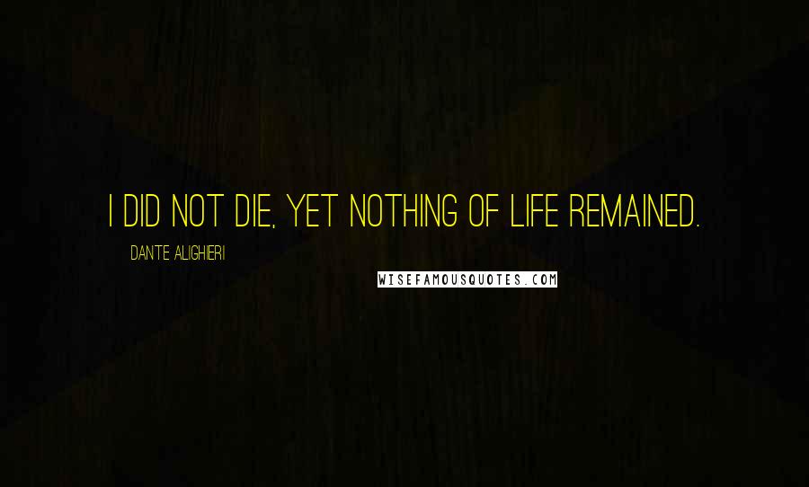 Dante Alighieri Quotes: i did not die, yet nothing of life remained.