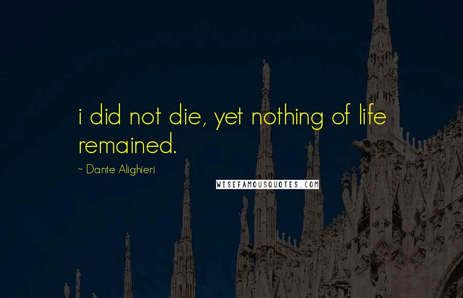 Dante Alighieri Quotes: i did not die, yet nothing of life remained.