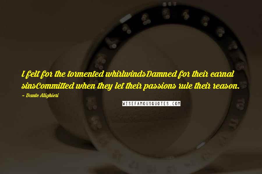 Dante Alighieri Quotes: I felt for the tormented whirlwindsDamned for their carnal sinsCommitted when they let their passions rule their reason.