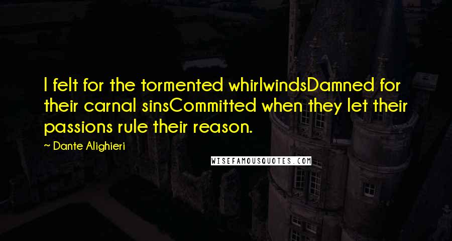 Dante Alighieri Quotes: I felt for the tormented whirlwindsDamned for their carnal sinsCommitted when they let their passions rule their reason.