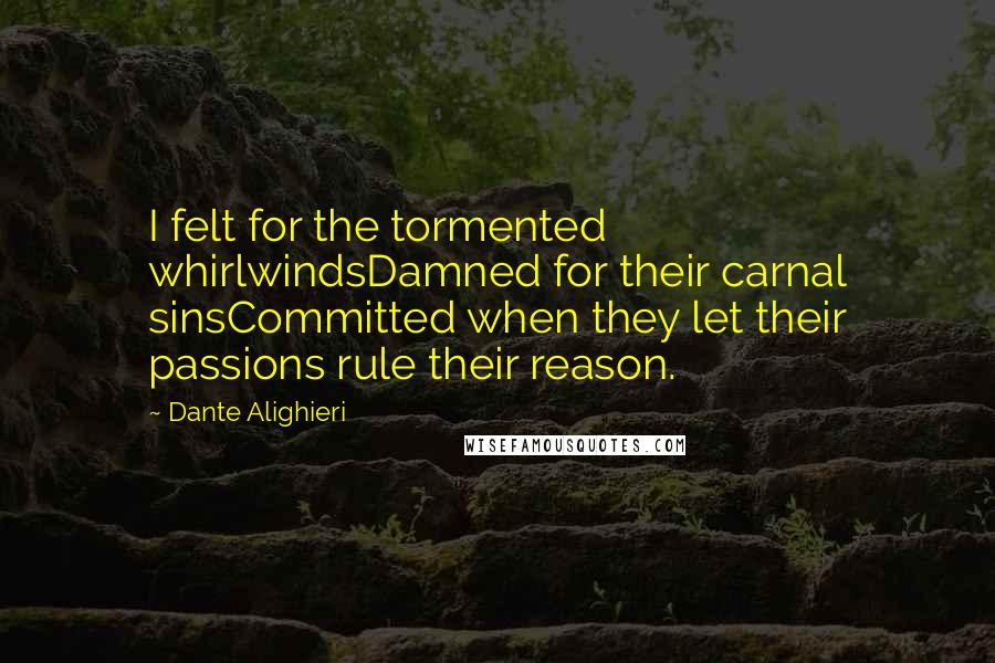 Dante Alighieri Quotes: I felt for the tormented whirlwindsDamned for their carnal sinsCommitted when they let their passions rule their reason.