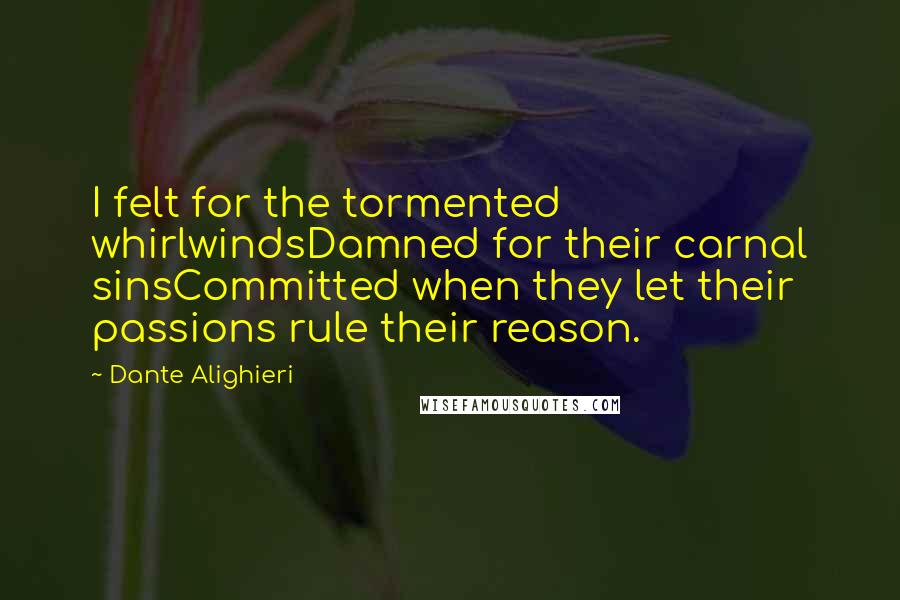 Dante Alighieri Quotes: I felt for the tormented whirlwindsDamned for their carnal sinsCommitted when they let their passions rule their reason.