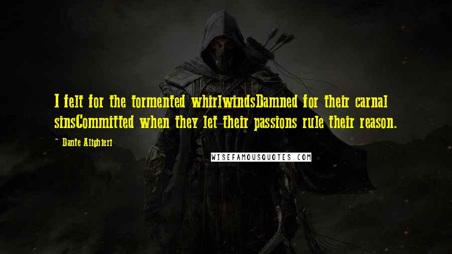 Dante Alighieri Quotes: I felt for the tormented whirlwindsDamned for their carnal sinsCommitted when they let their passions rule their reason.