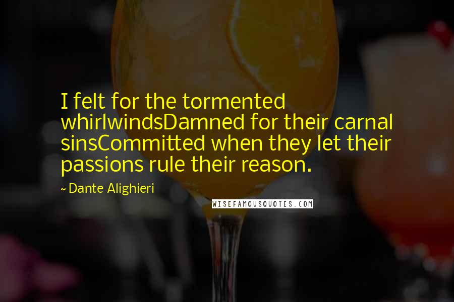 Dante Alighieri Quotes: I felt for the tormented whirlwindsDamned for their carnal sinsCommitted when they let their passions rule their reason.