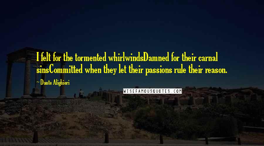 Dante Alighieri Quotes: I felt for the tormented whirlwindsDamned for their carnal sinsCommitted when they let their passions rule their reason.