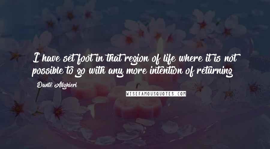 Dante Alighieri Quotes: I have set foot in that region of life where it is not possible to go with any more intention of returning