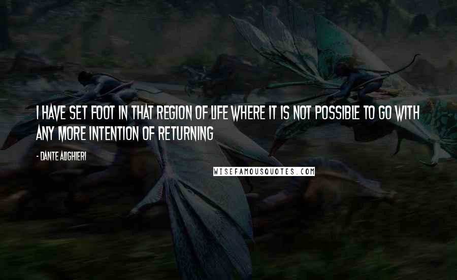 Dante Alighieri Quotes: I have set foot in that region of life where it is not possible to go with any more intention of returning