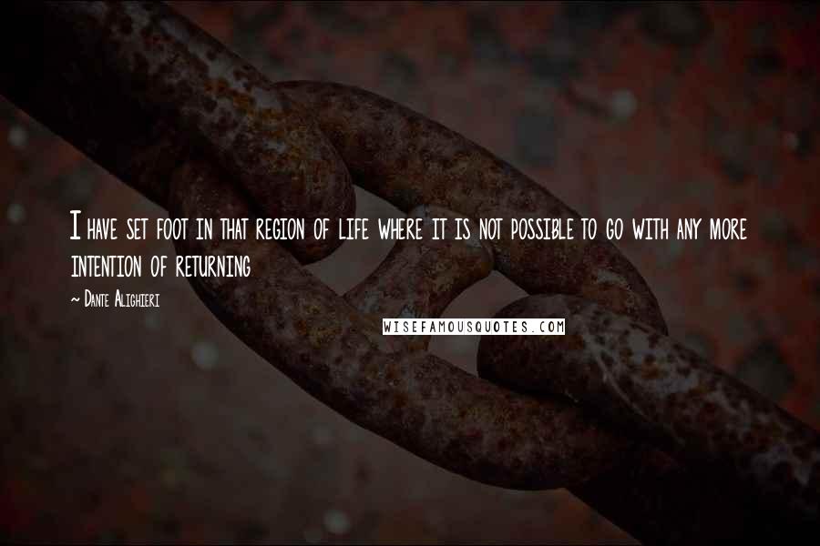 Dante Alighieri Quotes: I have set foot in that region of life where it is not possible to go with any more intention of returning