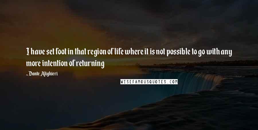 Dante Alighieri Quotes: I have set foot in that region of life where it is not possible to go with any more intention of returning