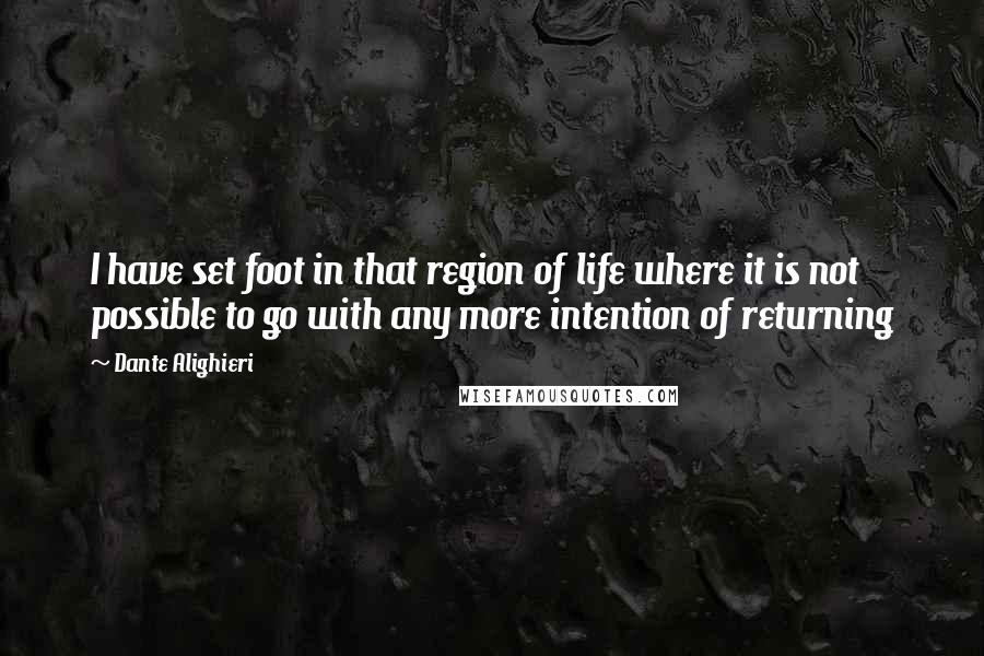 Dante Alighieri Quotes: I have set foot in that region of life where it is not possible to go with any more intention of returning