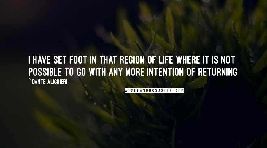 Dante Alighieri Quotes: I have set foot in that region of life where it is not possible to go with any more intention of returning