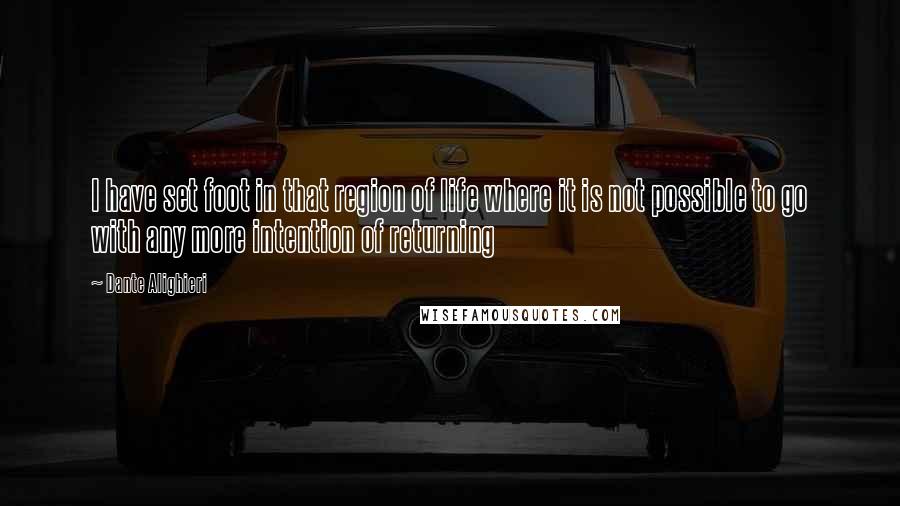 Dante Alighieri Quotes: I have set foot in that region of life where it is not possible to go with any more intention of returning