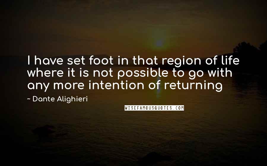 Dante Alighieri Quotes: I have set foot in that region of life where it is not possible to go with any more intention of returning