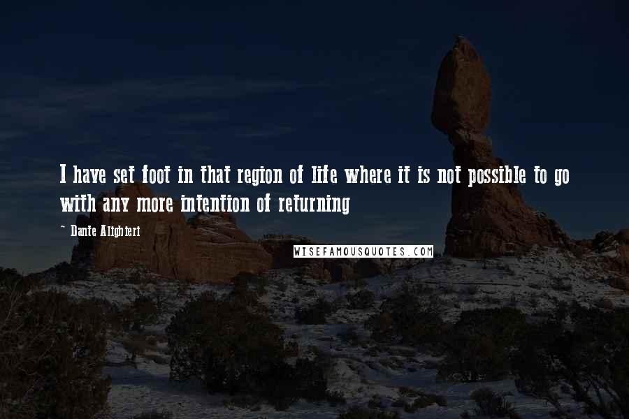 Dante Alighieri Quotes: I have set foot in that region of life where it is not possible to go with any more intention of returning