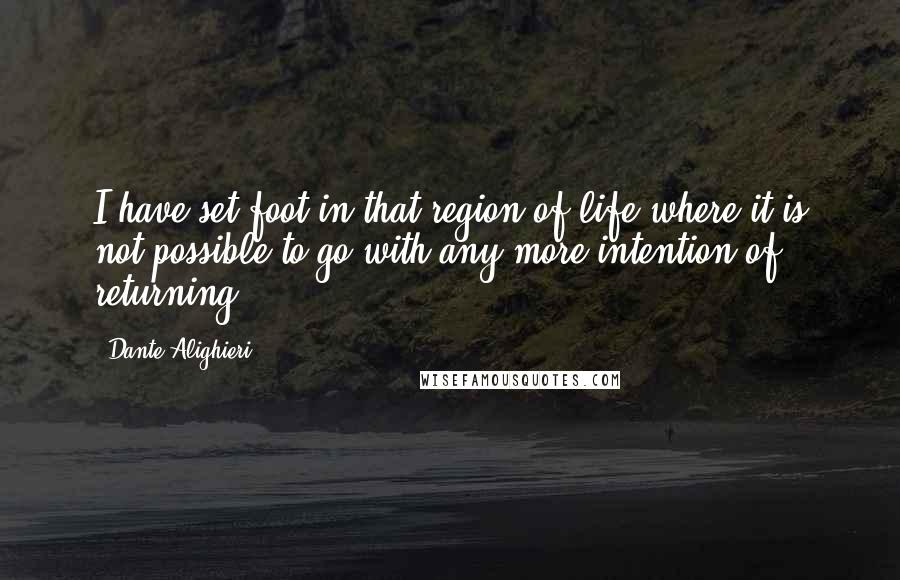 Dante Alighieri Quotes: I have set foot in that region of life where it is not possible to go with any more intention of returning