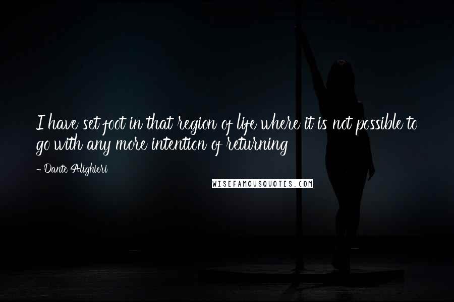Dante Alighieri Quotes: I have set foot in that region of life where it is not possible to go with any more intention of returning