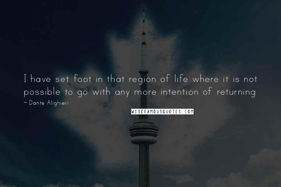 Dante Alighieri Quotes: I have set foot in that region of life where it is not possible to go with any more intention of returning