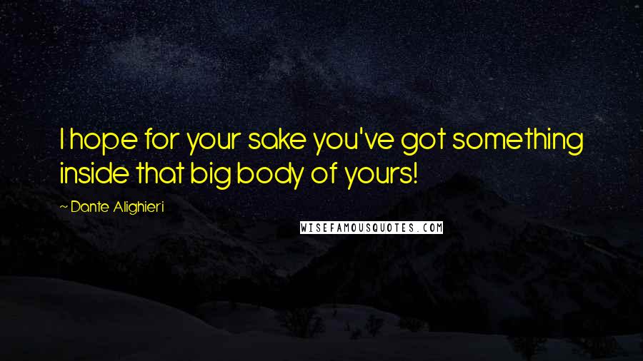 Dante Alighieri Quotes: I hope for your sake you've got something inside that big body of yours!