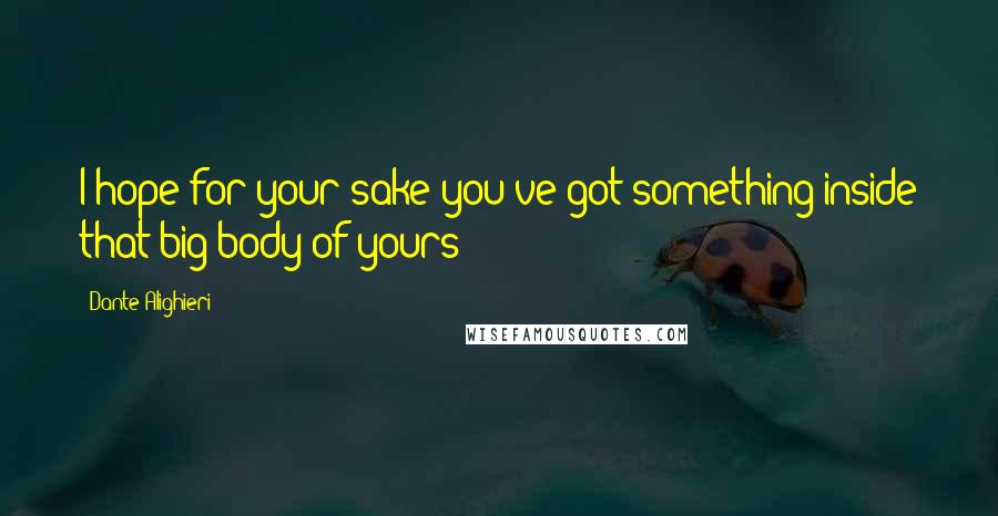 Dante Alighieri Quotes: I hope for your sake you've got something inside that big body of yours!