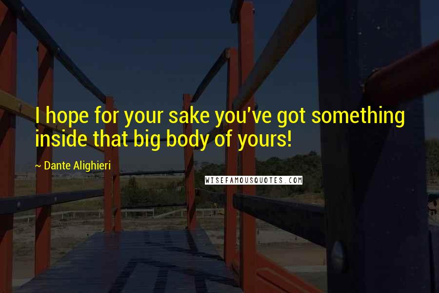 Dante Alighieri Quotes: I hope for your sake you've got something inside that big body of yours!