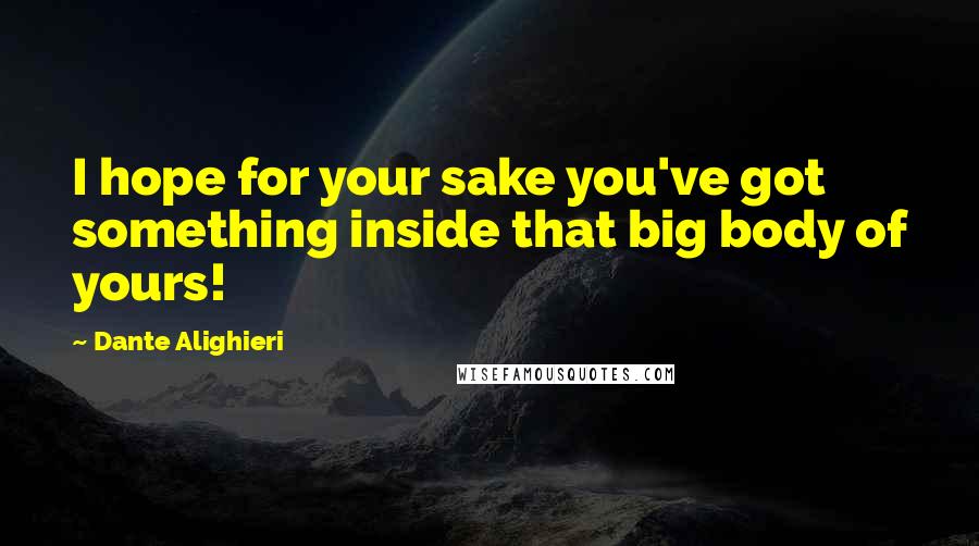 Dante Alighieri Quotes: I hope for your sake you've got something inside that big body of yours!