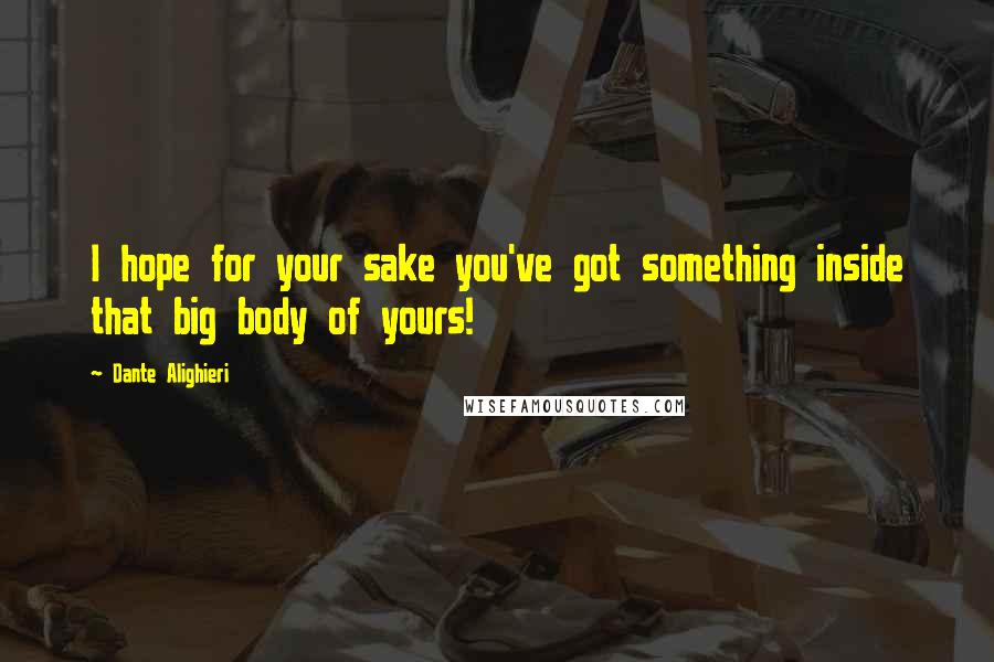Dante Alighieri Quotes: I hope for your sake you've got something inside that big body of yours!
