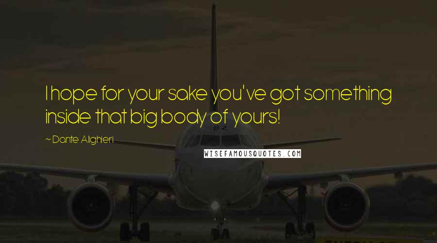 Dante Alighieri Quotes: I hope for your sake you've got something inside that big body of yours!