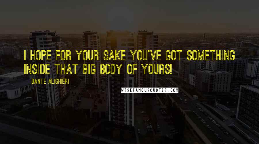 Dante Alighieri Quotes: I hope for your sake you've got something inside that big body of yours!