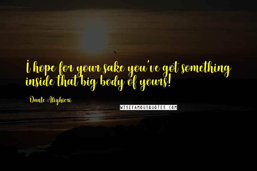 Dante Alighieri Quotes: I hope for your sake you've got something inside that big body of yours!