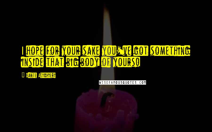 Dante Alighieri Quotes: I hope for your sake you've got something inside that big body of yours!