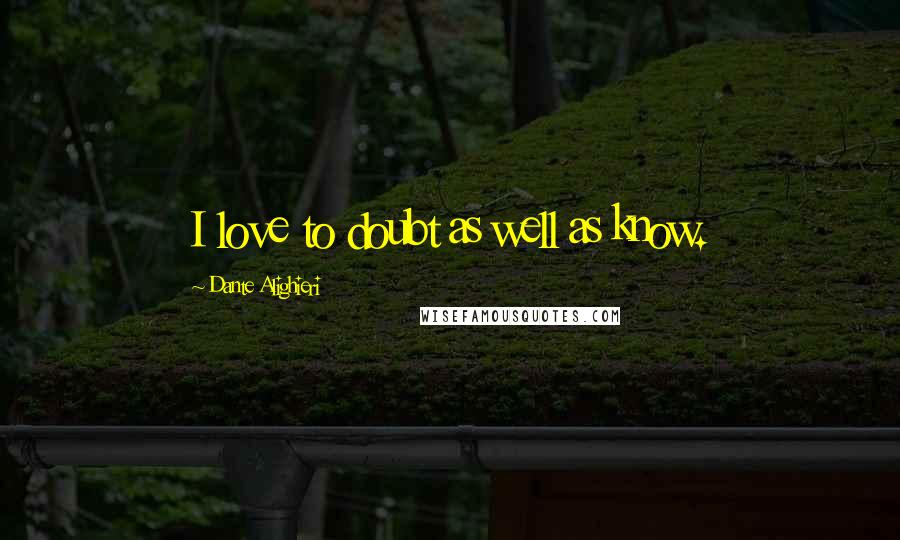 Dante Alighieri Quotes: I love to doubt as well as know.