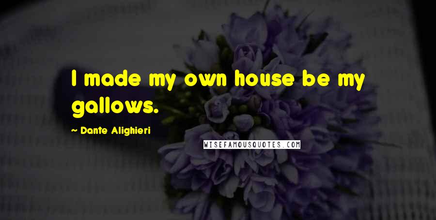 Dante Alighieri Quotes: I made my own house be my gallows.