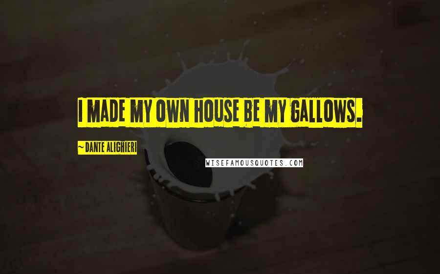 Dante Alighieri Quotes: I made my own house be my gallows.