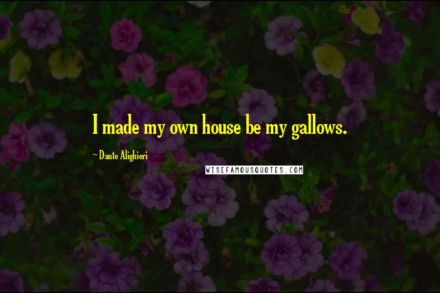 Dante Alighieri Quotes: I made my own house be my gallows.