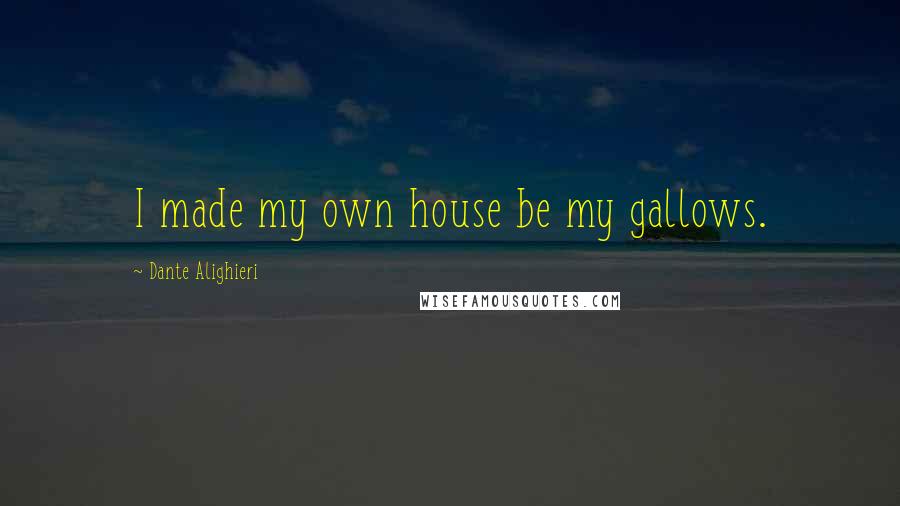 Dante Alighieri Quotes: I made my own house be my gallows.