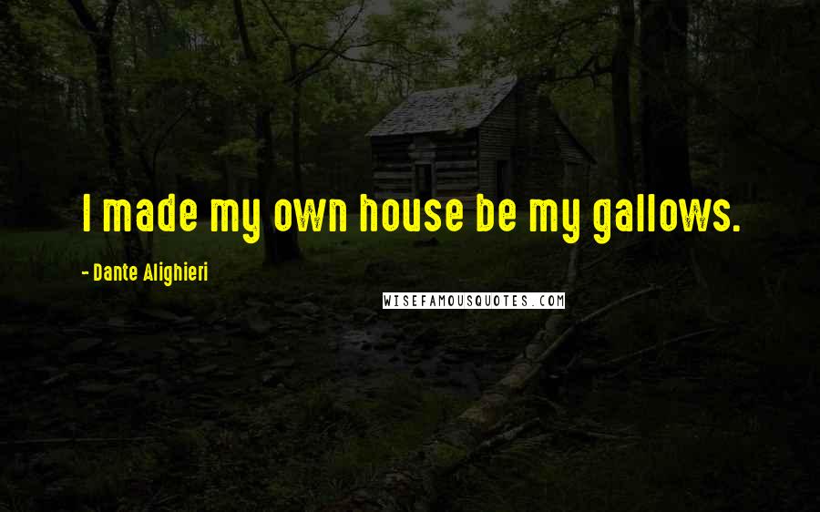 Dante Alighieri Quotes: I made my own house be my gallows.