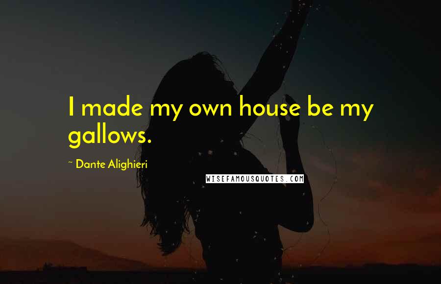 Dante Alighieri Quotes: I made my own house be my gallows.