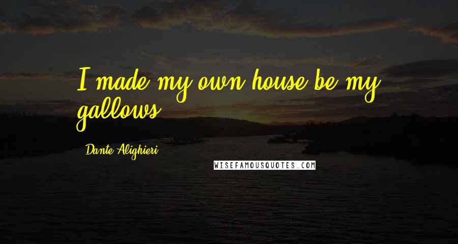 Dante Alighieri Quotes: I made my own house be my gallows.