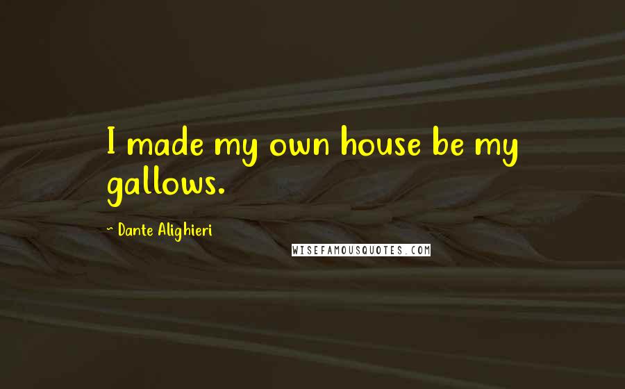 Dante Alighieri Quotes: I made my own house be my gallows.